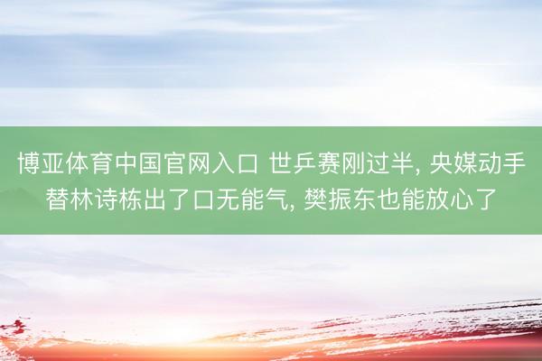 博亚体育中国官网入口 世乒赛刚过半, 央媒动手替林诗栋出了口无能气, 樊振东也能放心了