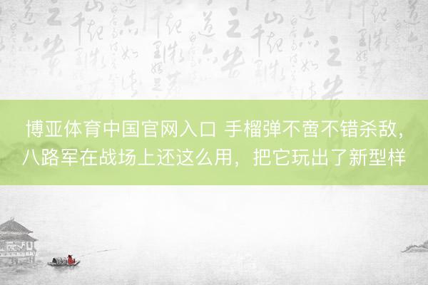 博亚体育中国官网入口 手榴弹不啻不错杀敌，八路军在战场上还这么用，把它玩出了新型样