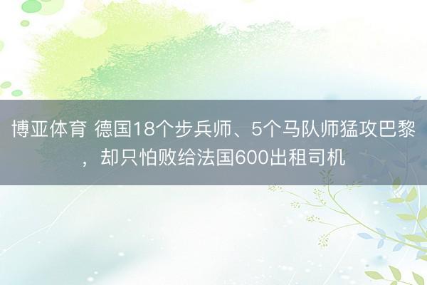 博亚体育 德国18个步兵师、5个马队师猛攻巴黎，却只怕败给法国600出租司机
