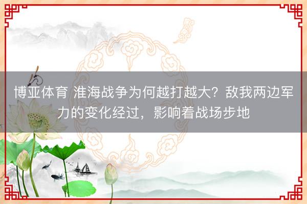 博亚体育 淮海战争为何越打越大？敌我两边军力的变化经过，影响着战场步地