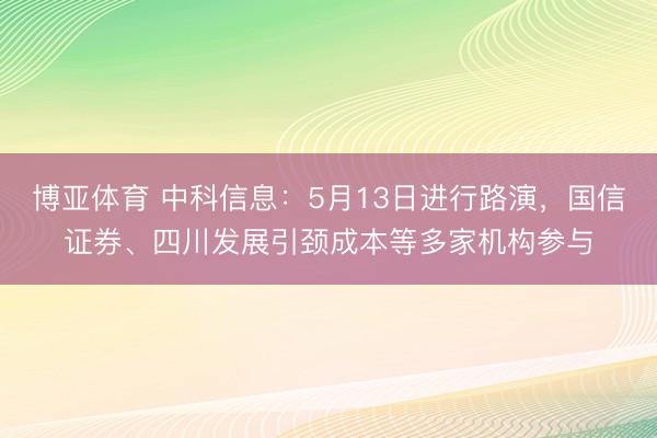博亚体育 中科信息：5月13日进行路演，国信证券、四川发展引颈成本等多家机构参与