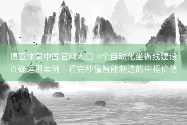 博亚体育中国官网入口 4个自动化坐褥线建设真确运用案例｜看完秒懂智能制造的中枢价值