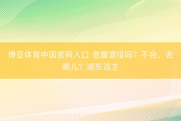 博亚体育中国官网入口 老詹退役吗？不会，去哪儿？湖东谈主