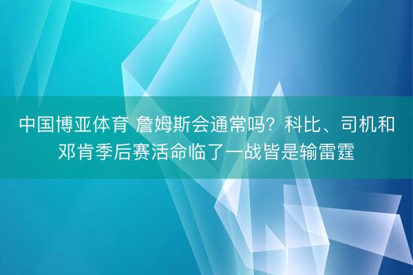 中国博亚体育 詹姆斯会通常吗？科比、司机和邓肯季后赛活命临了一战皆是输雷霆