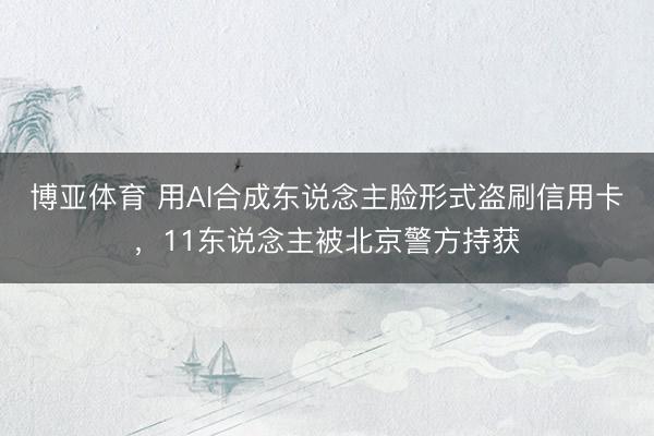 博亚体育 用AI合成东说念主脸形式盗刷信用卡，11东说念主被北京警方持获