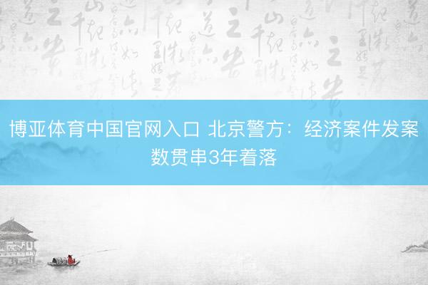 博亚体育中国官网入口 北京警方:经济案件发案数贯串3年着落