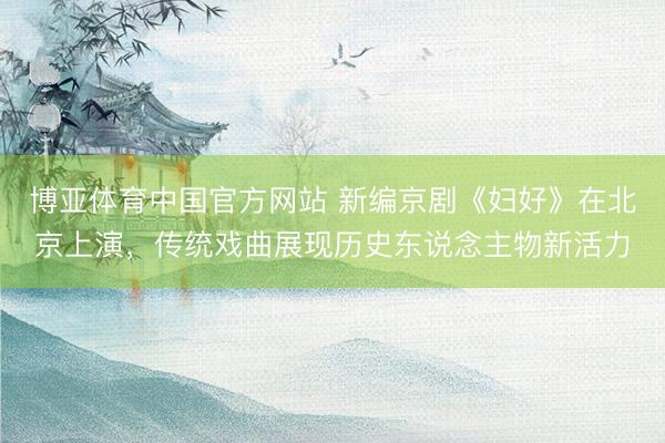 博亚体育中国官方网站 新编京剧《妇好》在北京上演，传统戏曲展现历史东说念主物新活力