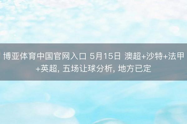 博亚体育中国官网入口 5月15日 澳超+沙特+法甲+英超， 五场让球分析， 地方已定
