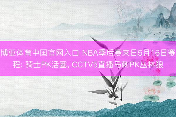 博亚体育中国官网入口 NBA季后赛来日5月16日赛程: 骑士PK活塞， CCTV5直播马刺PK丛林狼
