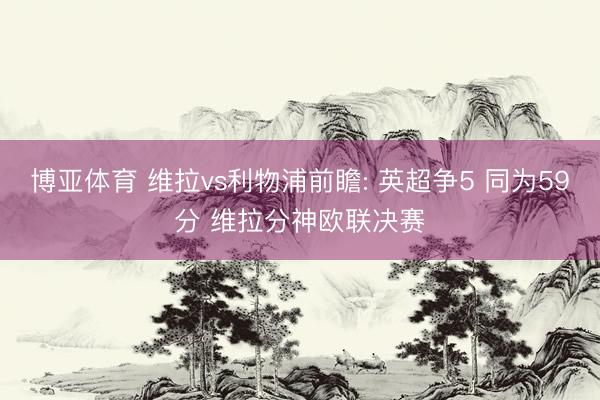 博亚体育 维拉vs利物浦前瞻: 英超争5 同为59分 维拉分神欧联决赛