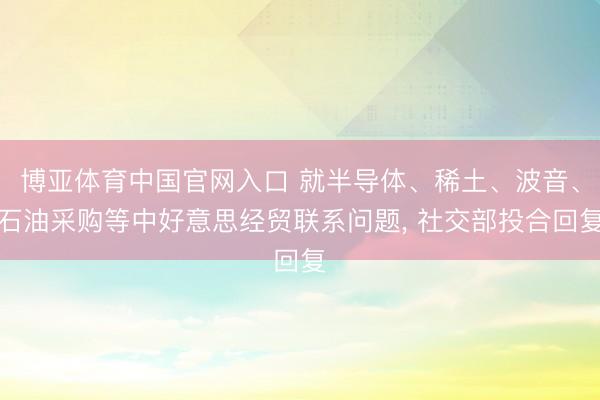 博亚体育中国官网入口 就半导体、稀土、波音、石油采购等中好意思经贸联系问题， 社交部投合回复
