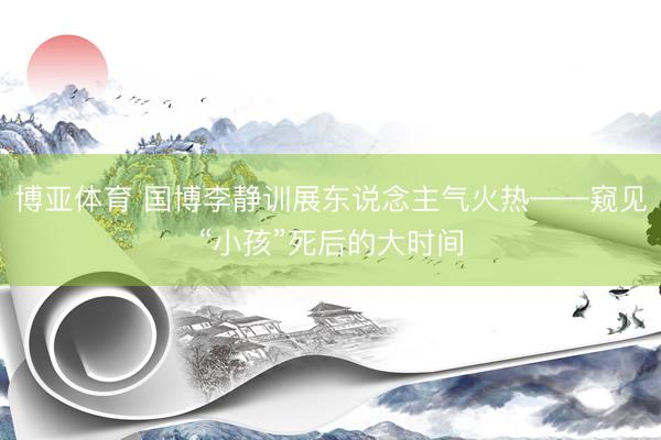 博亚体育 国博李静训展东说念主气火热——窥见“小孩”死后的大时间