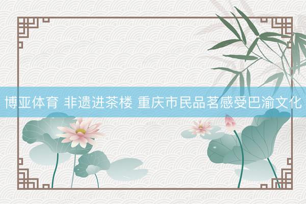 博亚体育 非遗进茶楼 重庆市民品茗感受巴渝文化