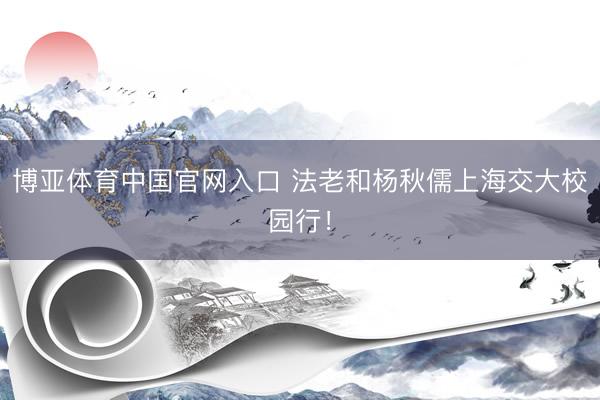 博亚体育中国官网入口 法老和杨秋儒上海交大校园行！