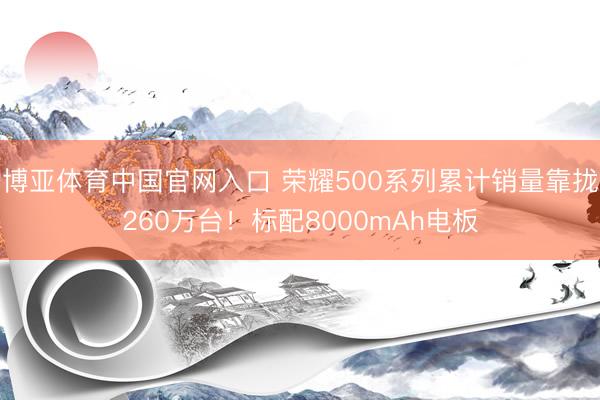 博亚体育中国官网入口 荣耀500系列累计销量靠拢260万台！标配8000mAh电板