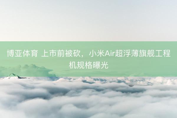 博亚体育 上市前被砍，小米Air超浮薄旗舰工程机规格曝光