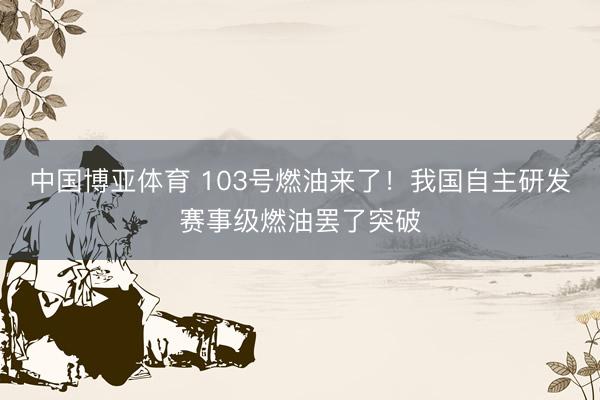 中国博亚体育 103号燃油来了！我国自主研发赛事级燃油罢了突破