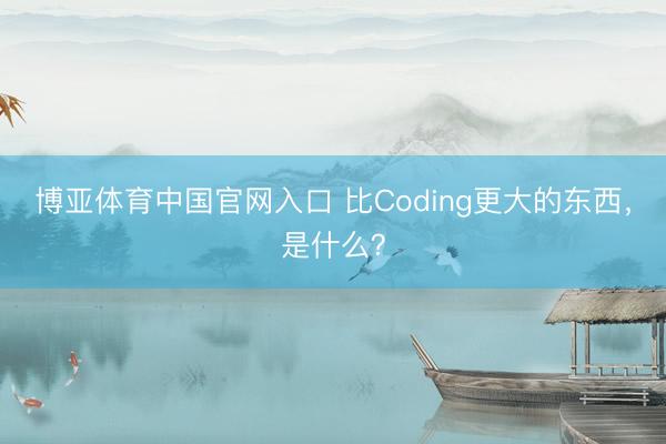 博亚体育中国官网入口 比Coding更大的东西,是什么?