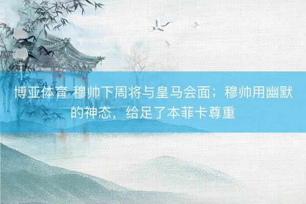 博亚体育 穆帅下周将与皇马会面;穆帅用幽默的神态,给足了本菲卡尊重