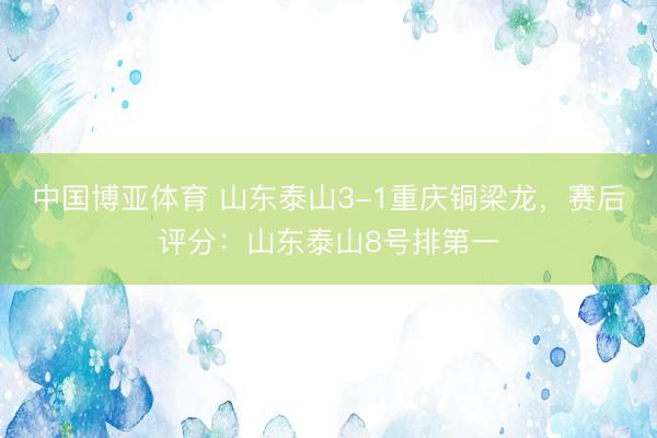中国博亚体育 山东泰山3-1重庆铜梁龙，赛后评分：山东泰山8号排第一