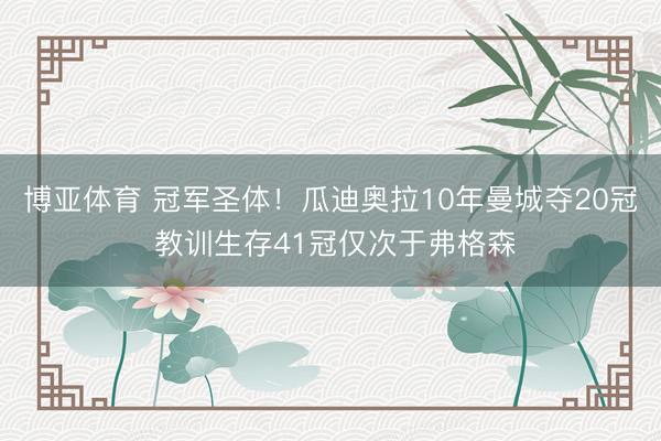 博亚体育 冠军圣体！瓜迪奥拉10年曼城夺20冠 教训生存41冠仅次于弗格森