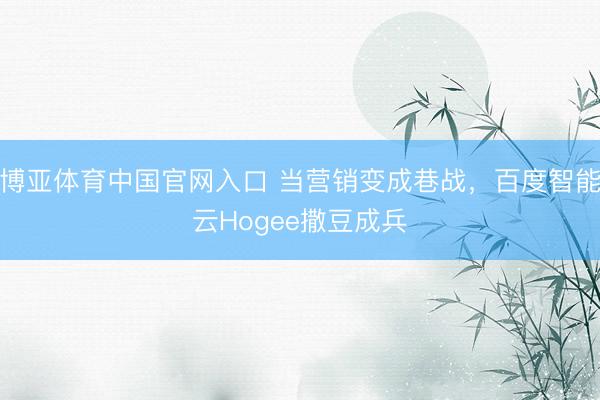 博亚体育中国官网入口 当营销变成巷战，百度智能云Hogee撒豆成兵