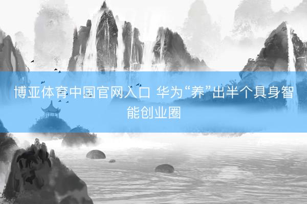 博亚体育中国官网入口 华为“养”出半个具身智能创业圈