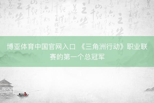 博亚体育中国官网入口 《三角洲行动》职业联赛的第一个总冠军
