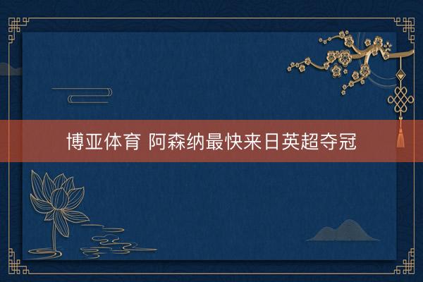 博亚体育 阿森纳最快来日英超夺冠