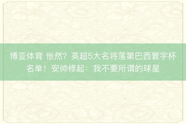 博亚体育 怅然？英超5大名将落第巴西寰宇杯名单！安帅修起：我不要所谓的球星