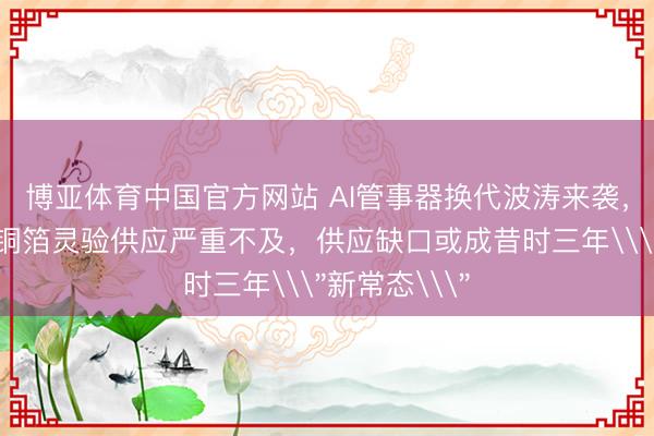 博亚体育中国官方网站 AI管事器换代波涛来袭，高盛：高端铜箔灵验供应严重不及，供应缺口或成昔时三年\