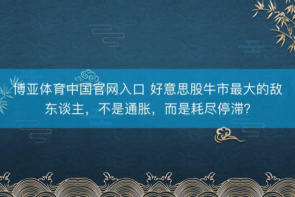 博亚体育中国官网入口 好意思股牛市最大的敌东谈主,不是通胀,而是耗尽停滞?