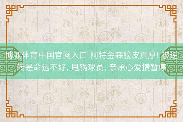 博亚体育中国官网入口 阿特金森脸皮真厚! 被逆转是命运不好， 甩锅球员， 亲承心爱攒暂停