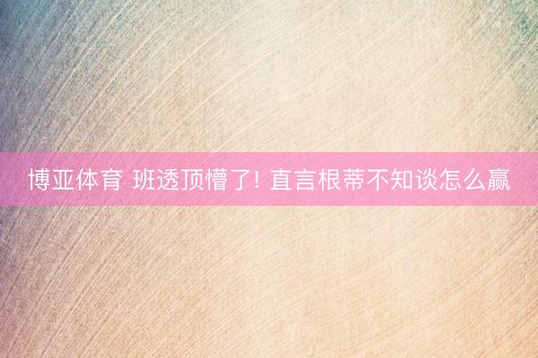 博亚体育 班透顶懵了! 直言根蒂不知谈怎么赢