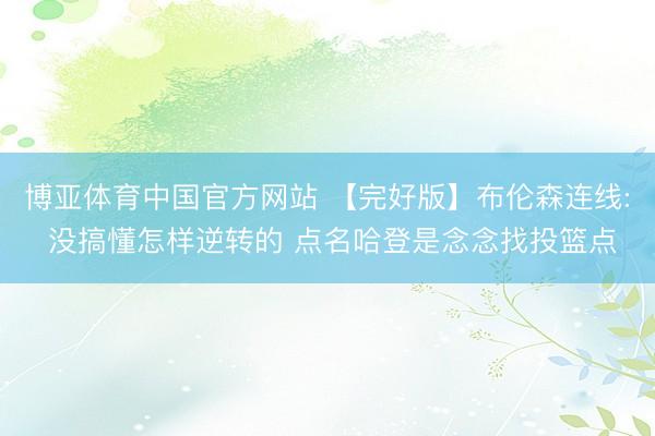 博亚体育中国官方网站 【完好版】布伦森连线: 没搞懂怎样逆转的 点名哈登是念念找投篮点