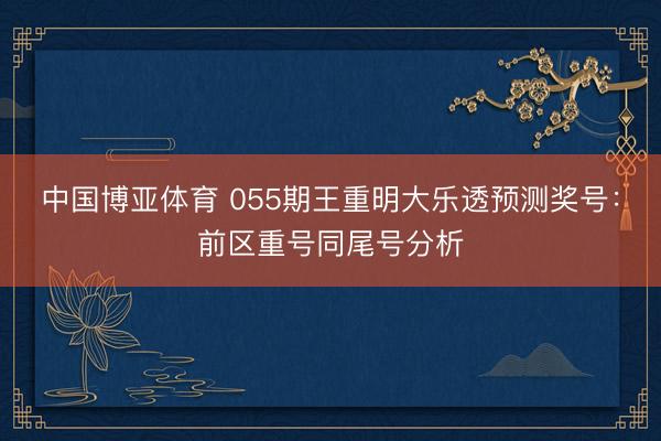 中国博亚体育 055期王重明大乐透预测奖号：前区重号同尾号分析