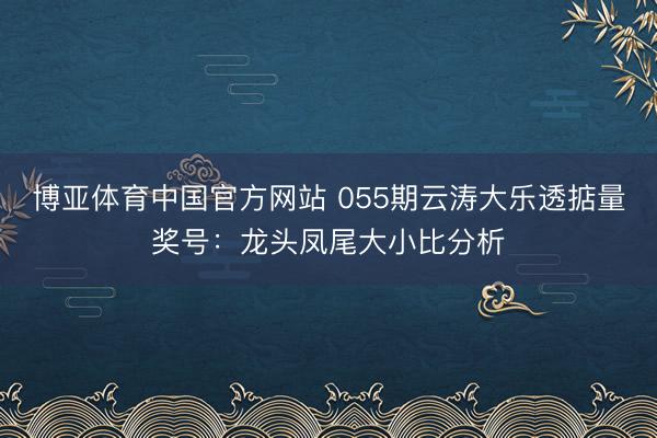 博亚体育中国官方网站 055期云涛大乐透掂量奖号：龙头凤尾大小比分析