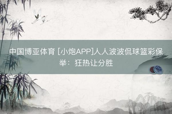 中国博亚体育 [小炮APP]人人波波侃球篮彩保举：狂热让分胜