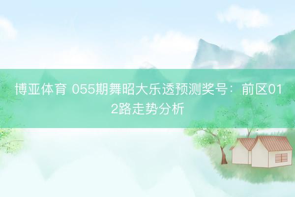 博亚体育 055期舞昭大乐透预测奖号：前区012路走势分析