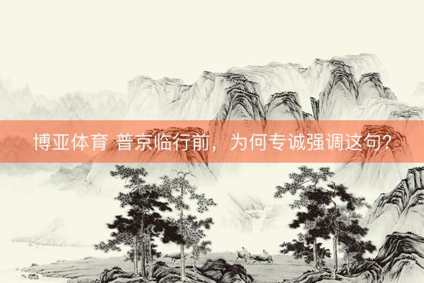 博亚体育 普京临行前，为何专诚强调这句？