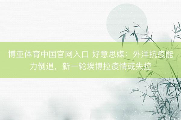 博亚体育中国官网入口 好意思媒：外洋抗疫能力倒退，新一轮埃博拉疫情或失控