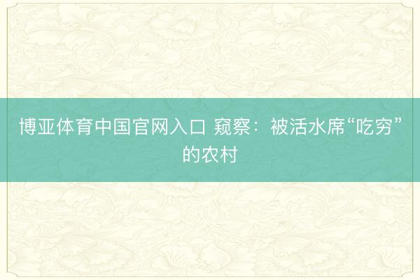 博亚体育中国官网入口 窥察：被活水席“吃穷”的农村
