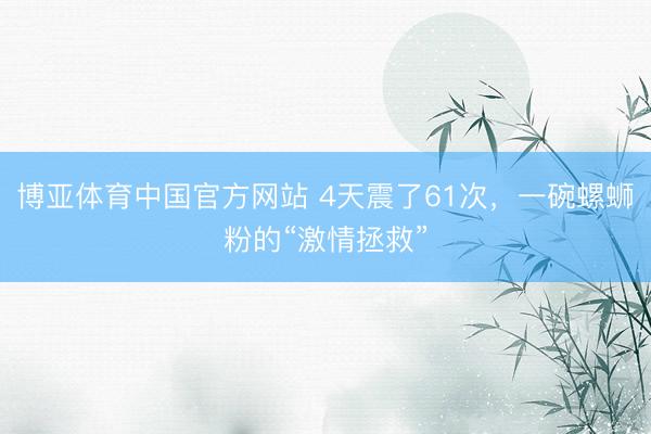 博亚体育中国官方网站 4天震了61次，一碗螺蛳粉的“激情拯救”