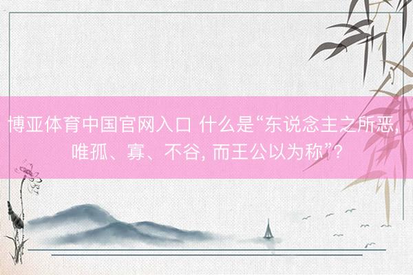 博亚体育中国官网入口 什么是“东说念主之所恶, 唯孤、寡、不谷, 而王公以为称”?