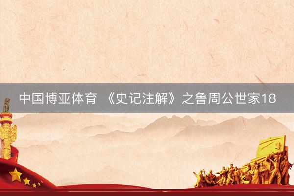 中国博亚体育 《史记注解》之鲁周公世家18
