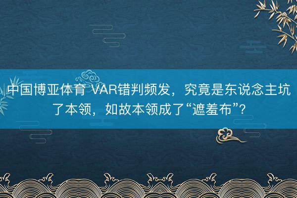 中国博亚体育 VAR错判频发，究竟是东说念主坑了本领，如故本领成了“遮羞布”？