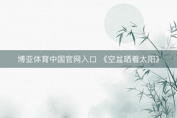 博亚体育中国官网入口 《空盆晒着太阳》