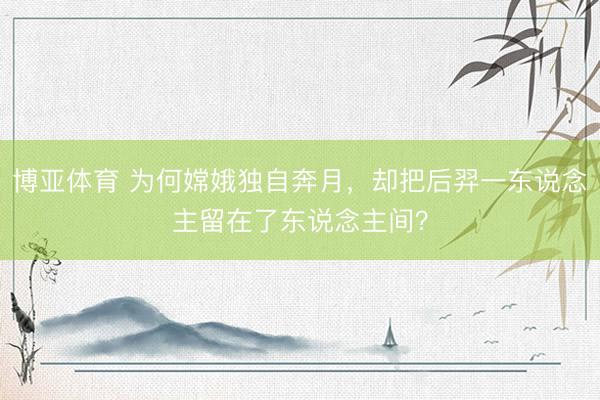 博亚体育 为何嫦娥独自奔月，却把后羿一东说念主留在了东说念主间？