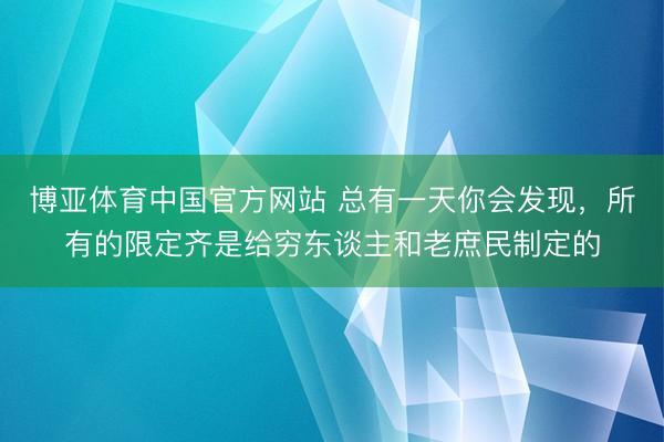 博亚体育中国官方网站 总有一天你会发现，所有的限定齐是给穷东谈主和老庶民制定的