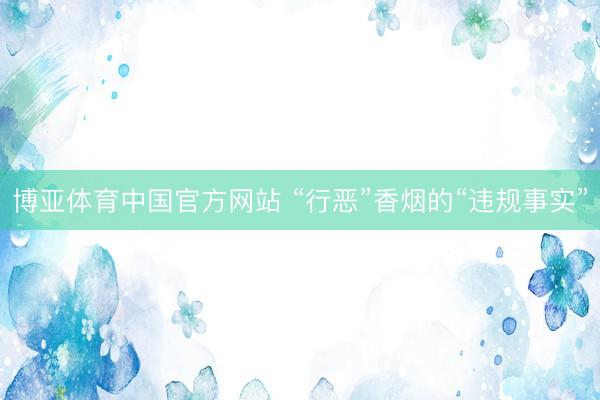 博亚体育中国官方网站 “行恶”香烟的“违规事实”